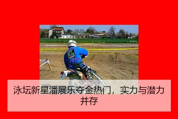 泳坛新星潘展乐夺金热门，实力与潜力并存