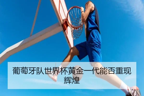 葡萄牙队世界杯黄金一代能否重现辉煌