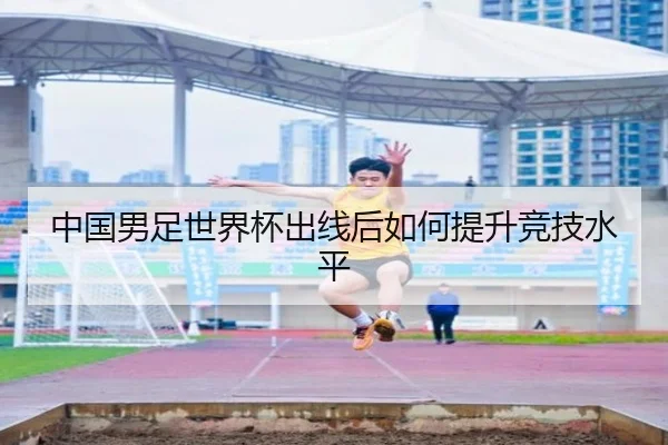 中国男足世界杯出线后如何提升竞技水平