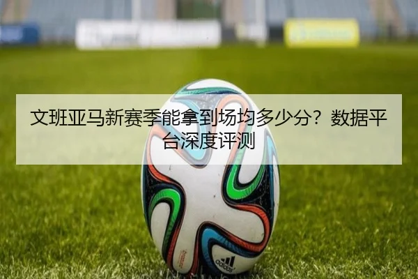 文班亚马新赛季能拿到场均多少分？数据平台深度评测